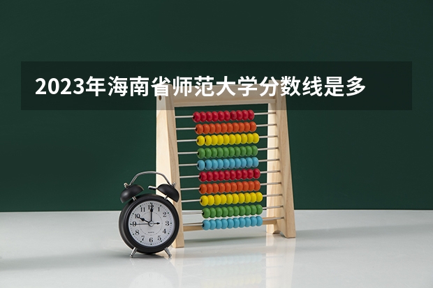2023年海南省师范大学分数线是多少？
