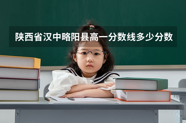 陕西省汉中略阳县高一分数线多少分数上线?