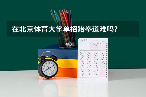 在北京体育大学单招跆拳道难吗?