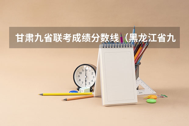 甘肃九省联考成绩分数线(黑龙江省九省联考分数线)