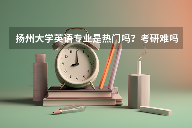 扬州大学英语专业是热门吗?考研难吗?