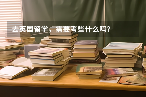 去英国留学,需要考些什么吗?