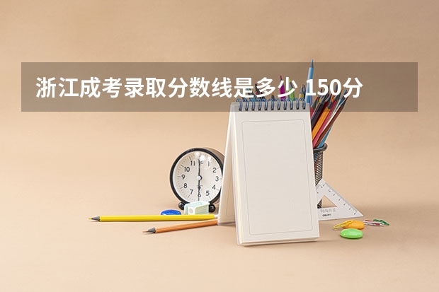 浙江成考录取分数线是多少 150分能过吗?