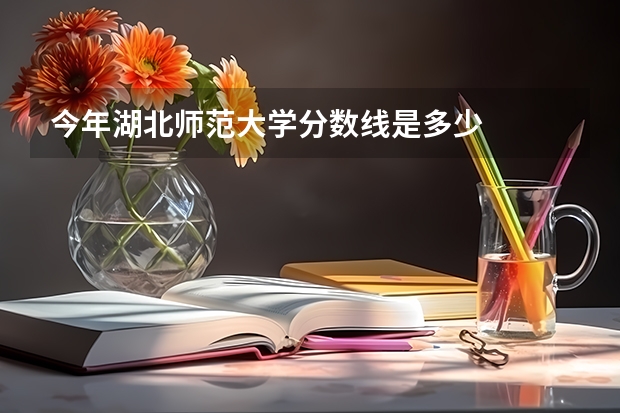 今年湖北师范大学分数线是多少