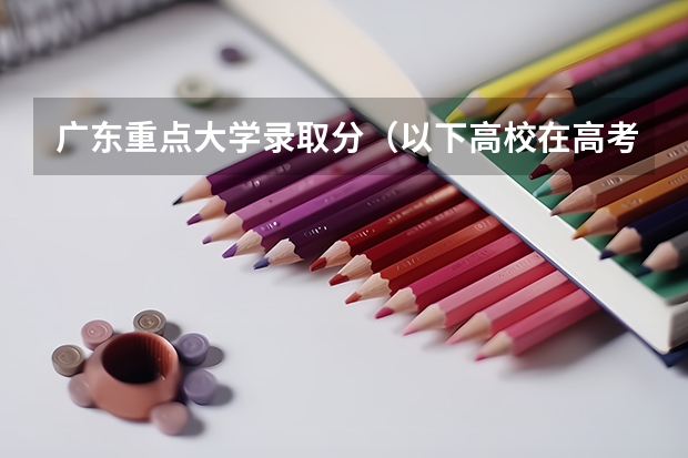 广东重点大学录取分(以下高校在高考广东文科的录取情况)