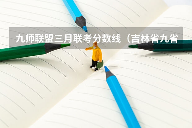 九师联盟三月联考分数线(吉林省九省联考成绩公布时间)