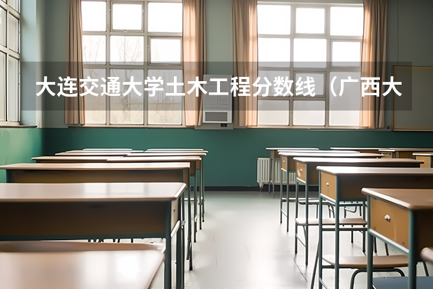 大连交通大学土木工程分数线(广西大学土木工程分数线)
