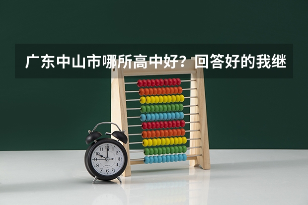 广东中山市哪所高中好?回答好的我继续加50分!!(中山市华侨中学高考录取率)