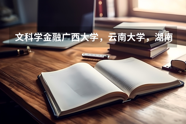 文科学金融广西大学,云南大学,湖南师范大学,长沙理工大学哪个较好?急!(位置,离市区远近,学校就业