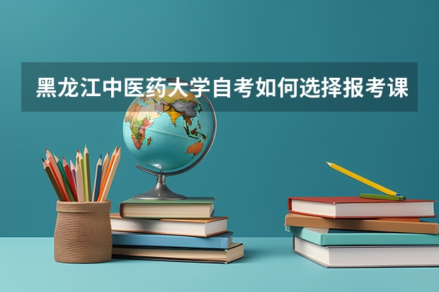 黑龙江中医药大学自考如何选择报考课程及流程?