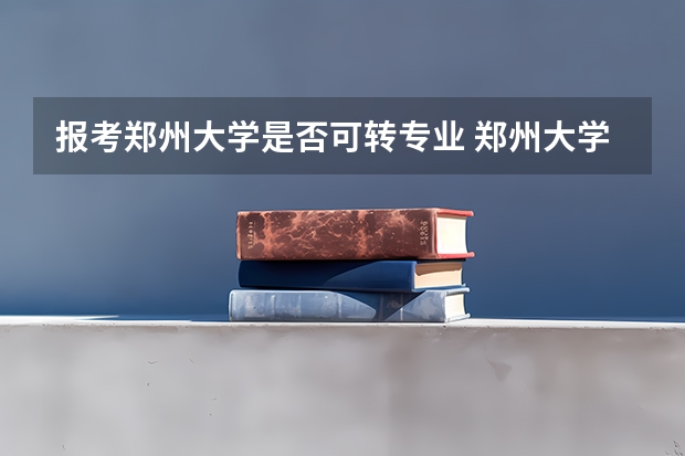 报考郑州大学是否可转专业 郑州大学普通本科生学籍管理规定的第四章 转学与转专业