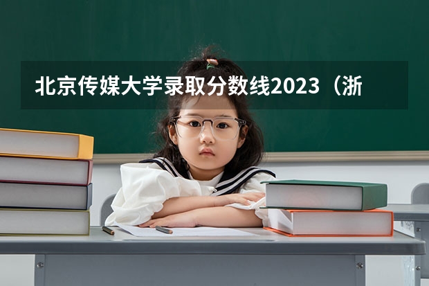 北京传媒大学录取分数线2023（浙传广播电视编导专业分数线）
