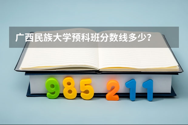 广西民族大学预科班分数线多少？