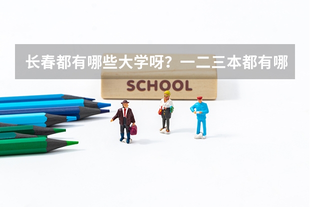 长春都有哪些大学呀?一二三本都有哪些呀?录取分数线都是多少呀?谢谢了