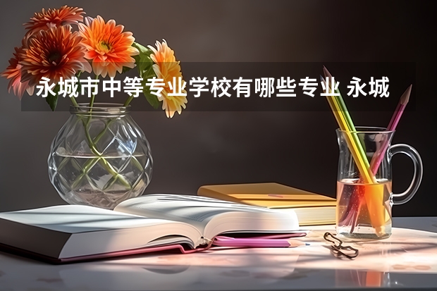 永城市中等专业学校有哪些专业 永城市中等专业学校就业选择