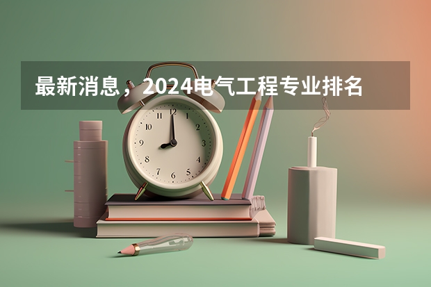 最新消息，2024电气工程专业排名发布 华北电力大学专业排名一览表