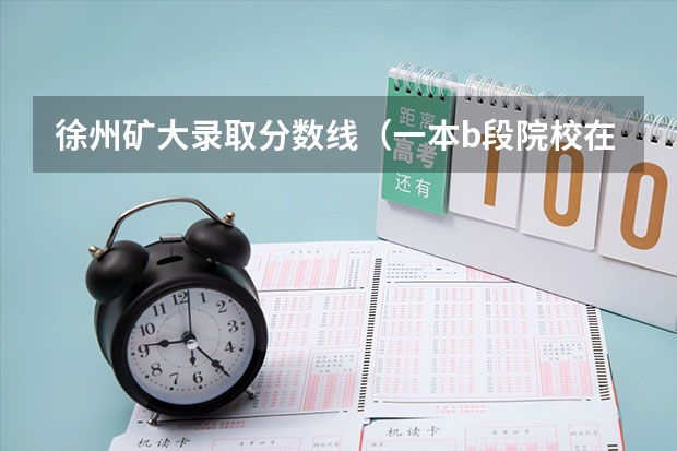 徐州矿大录取分数线（一本b段院校在辽宁的最低录取分数线）