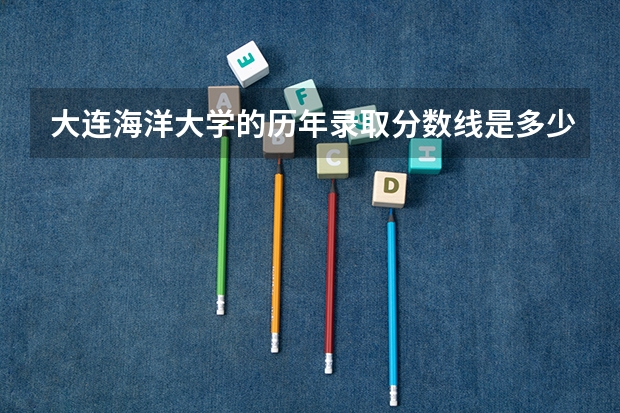 大连海洋大学的历年录取分数线是多少，本科提前批次和普通批次的录取方式有什么不同？