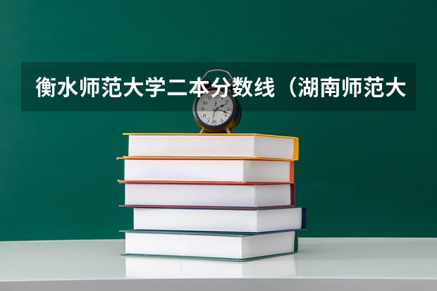 衡水师范大学二本分数线（湖南师范大学公费师范生录取分数线？）