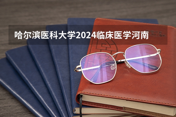 哈尔滨医科大学2024临床医学河南 哈尔滨医科大学是几本