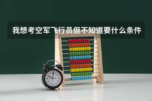 我想考空军飞行员.但不知道要什么条件.我已经搜了但不具体.可以帮我吗?
