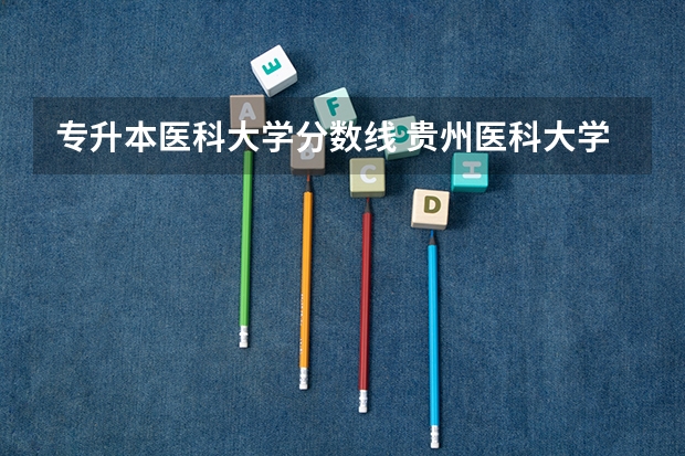专升本医科大学分数线 贵州医科大学专升本录取分数线