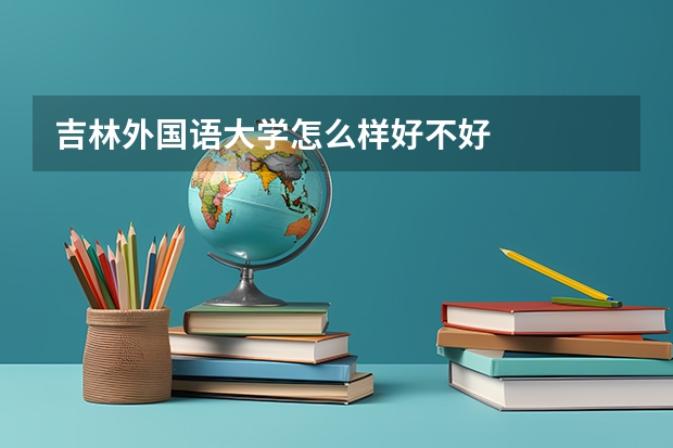 吉林外国语大学怎么样好不好