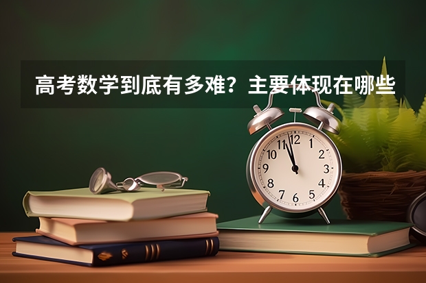 高考数学到底有多难？主要体现在哪些方面呢？