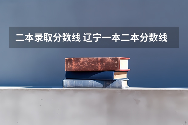 二本录取分数线 辽宁一本二本分数线2023