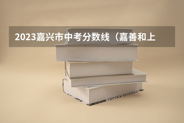 2023嘉兴市中考分数线(嘉善和上海高考分数线)