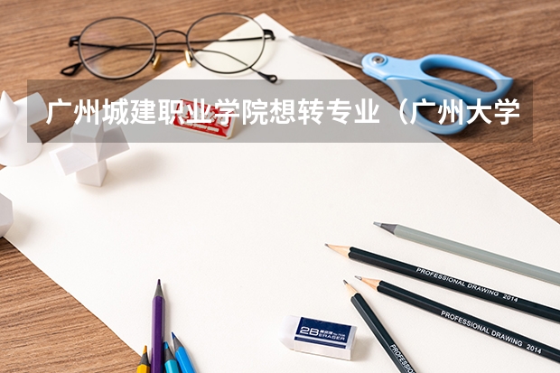 广州城建职业学院想转专业(广州大学 转专业 急)