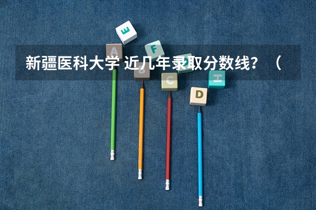 新疆医科大学 近几年录取分数线?(新疆医科大学江苏录取分数线)