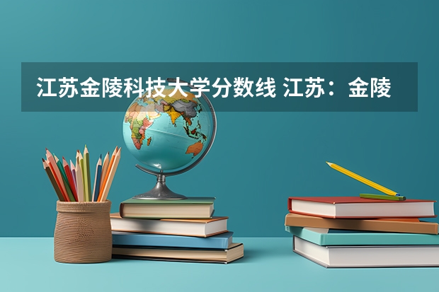 江苏金陵科技大学分数线 江苏:金陵科技学院招生章程