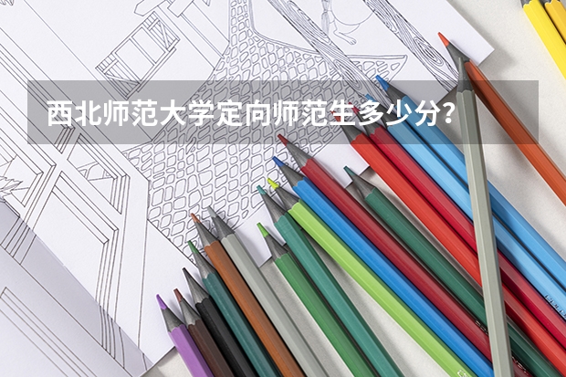 西北师范大学定向师范生多少分？
