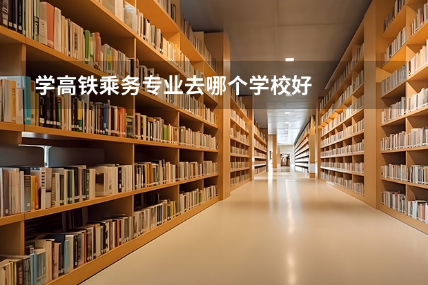 学高铁乘务专业去哪个学校好