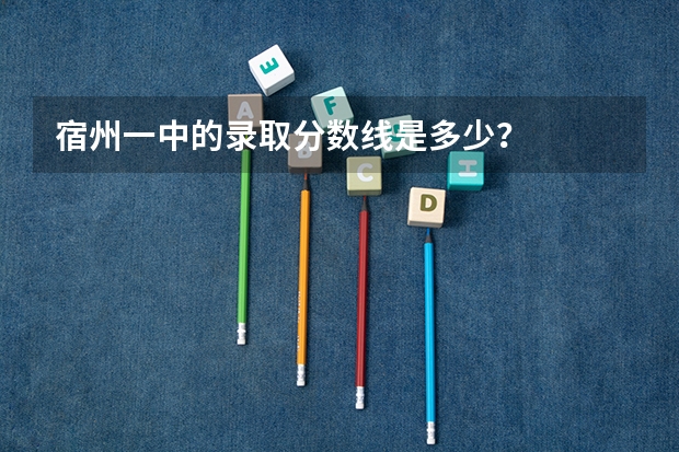 宿州一中的录取分数线是多少?
