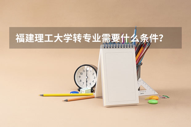 福建理工大学转专业需要什么条件?