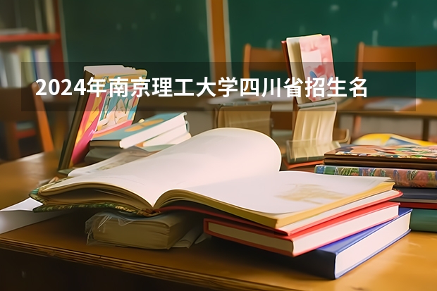 2024年南京理工大学四川省招生名额 一本大学排名及分数线