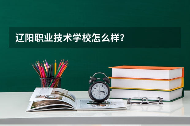 辽阳职业技术学校怎么样?