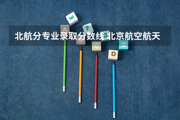 北航分专业录取分数线 北京航空航天大学飞行技术专业录取分数线