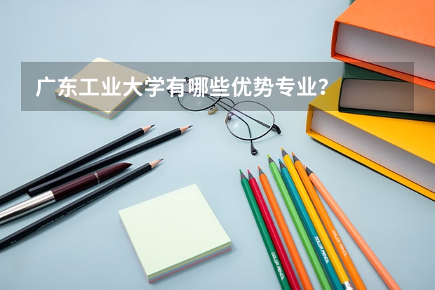 广东工业大学有哪些优势专业？