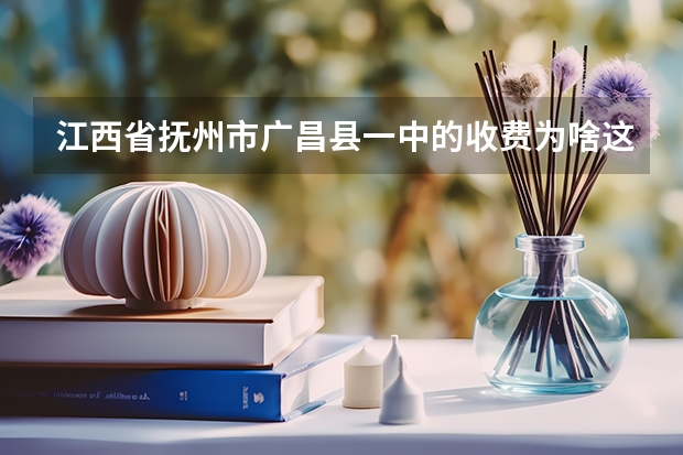 江西省抚州市广昌县一中的收费为啥这么贵啊,一个学期连补课费都要四千多,(广昌一中录取分数线)