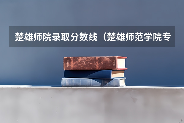 楚雄师院录取分数线(楚雄师范学院专升本录取分数线)