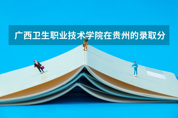 广西卫生职业技术学院在贵州的录取分数线? 贵州师范大学文科录取分数线