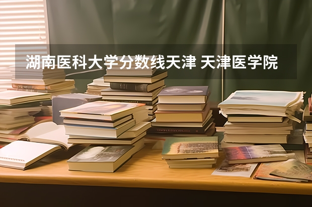 湖南医科大学分数线天津 天津医学院2023录取分数线?