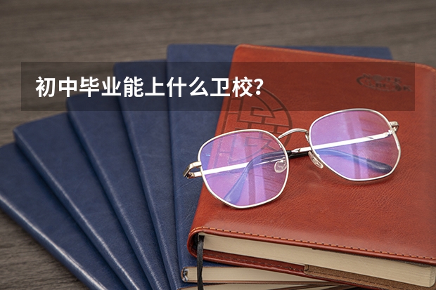 初中毕业能上什么卫校？