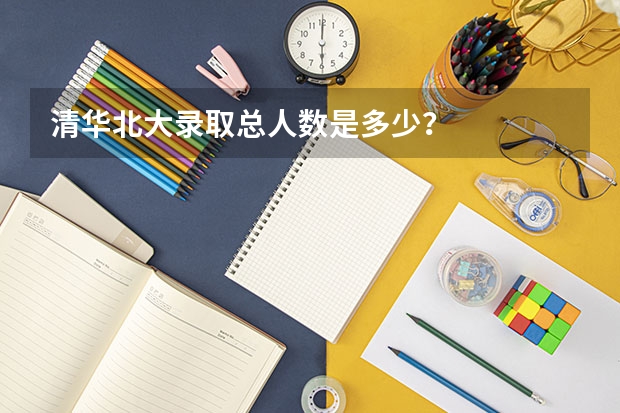 清华北大录取总人数是多少？
