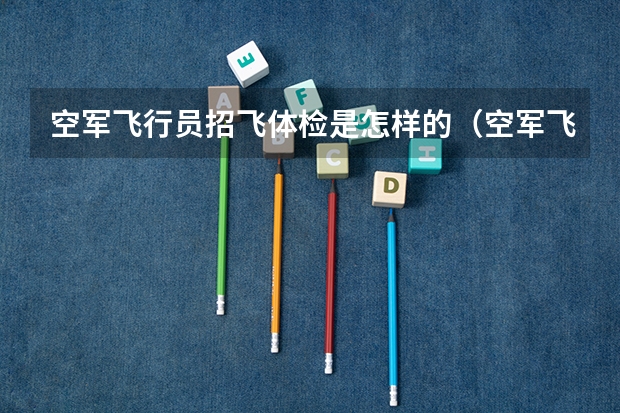 空军飞行员招飞体检是怎样的(空军飞行员招收标准)
