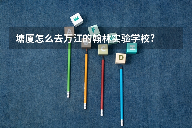塘厦怎么去万江的翰林实验学校?