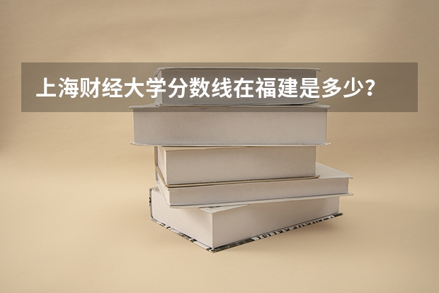 上海财经大学分数线在福建是多少?